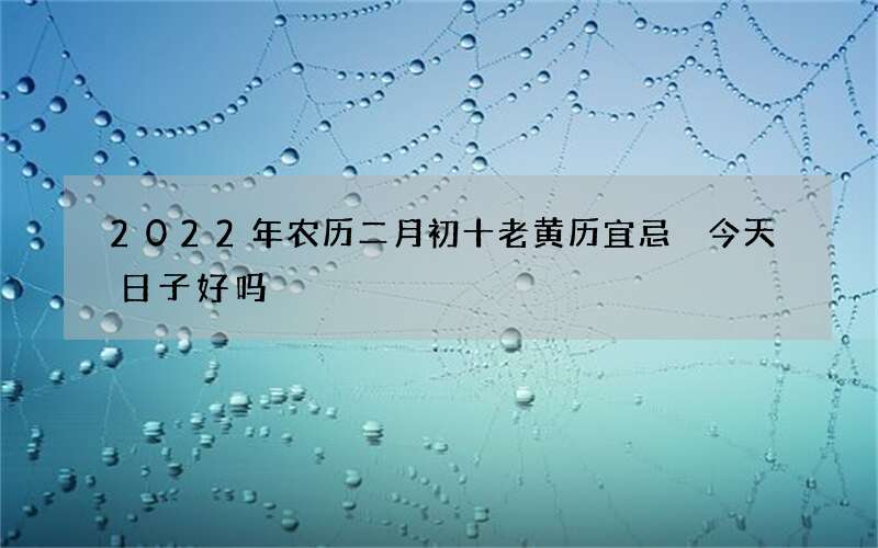 2022年农历二月初十老黄历宜忌 今天日子好吗